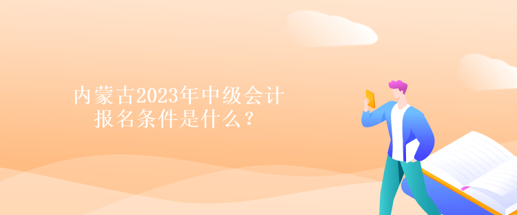 内蒙古2023年中级会计报名条件是什么？