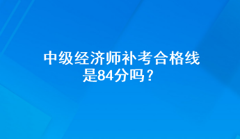 中级经济师补考合格线是84分吗？