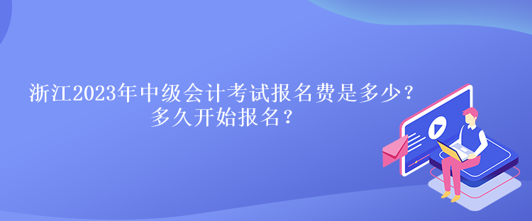 浙江2023年中级会计考试报名费是多少？多久开始报名？