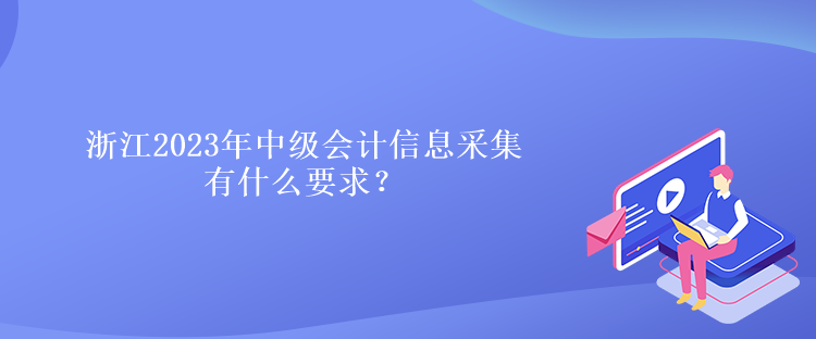 浙江2023年中级会计信息采集有什么要求？