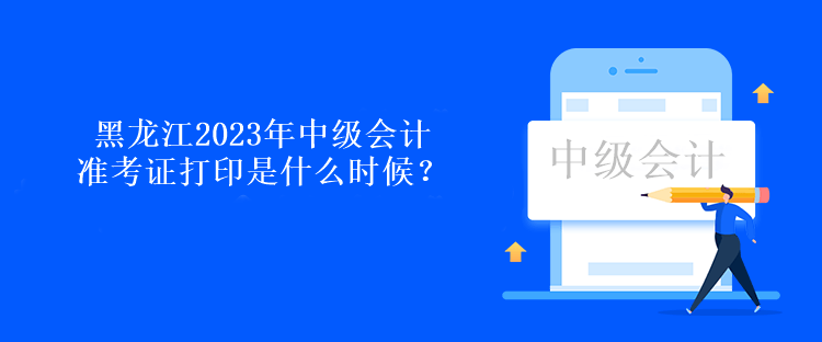 黑龙江2023年中级会计准考证打印是什么时候？