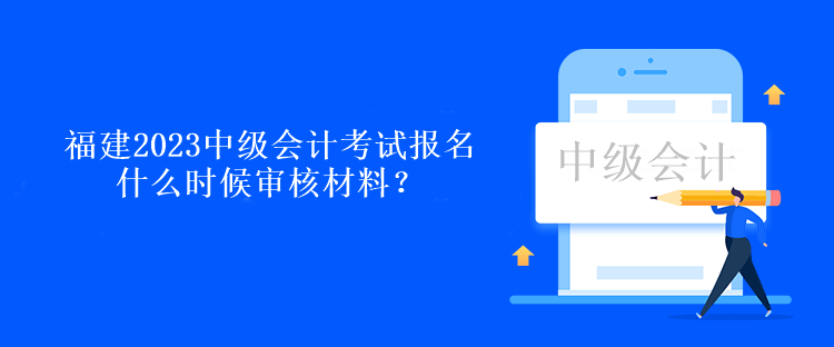 福建2023中级会计考试报名什么时候审核材料？