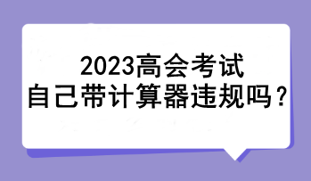 2023高会考试自己带计算器违规吗？