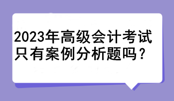 2023年高级会计考试只有案例分析题吗？