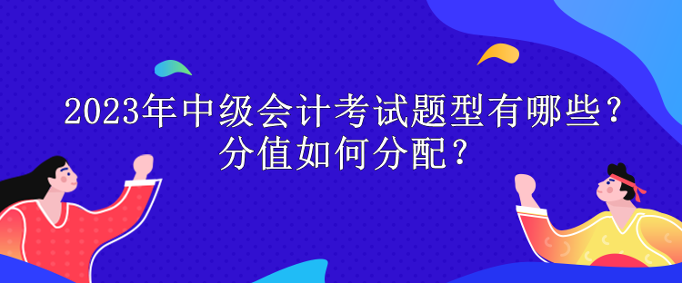 2023年中级会计考试题型有哪些？分值如何分配？