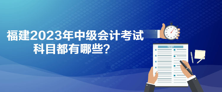 福建2023年中级会计考试科目都有哪些？