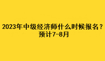 2023年中级经济师什么时候报名？预计7-8月