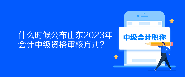 什么时候公布山东2023年会计中级资格审核方式？