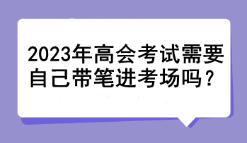 2023年高会考试需要自己带笔进考场吗？