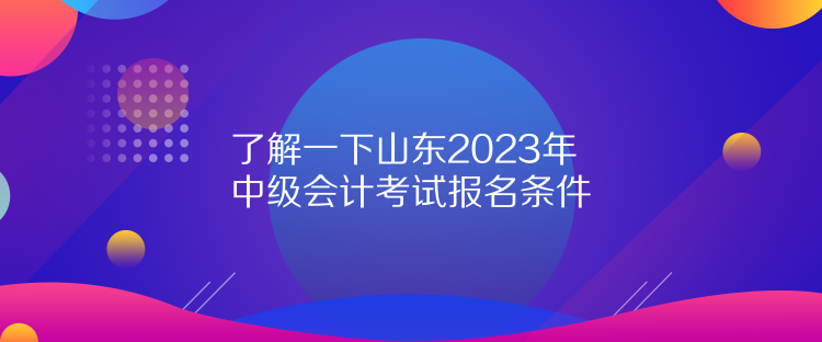 了解一下山东2023年中级会计考试报名条件