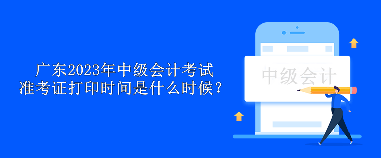 广东2023年中级会计考试准考证打印时间是什么时候？