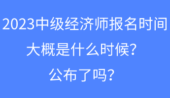 2023中级经济师报名时间大概是什么时候？公布了吗？