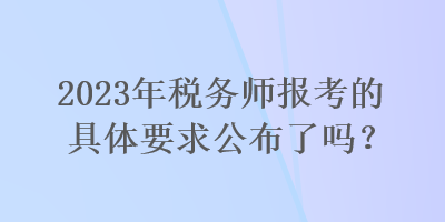 2023年税务师报考的具体要求公布了吗？