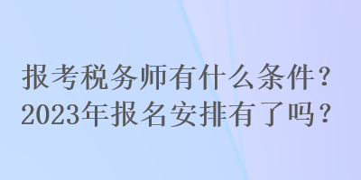 报考税务师有什么条件？2023年报名安排有了吗？