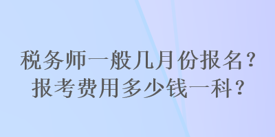 税务师一般几月份报名？报考费用多少钱一科？