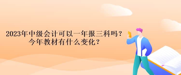 2023年中级会计考试可以一年报三科吗？今年教材有什么变化？