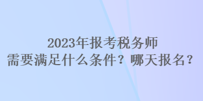 2023年报考税务师需要满足什么条件？哪天报名？