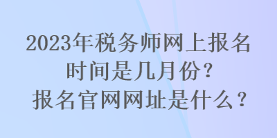 2023年税务师网上报名时间是几月份？报名官网网址是什么？