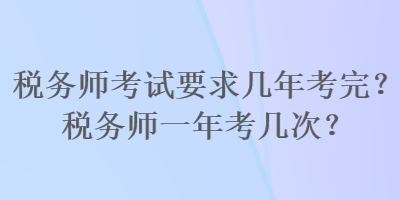 税务师考试要求几年考完？税务师一年考几次？