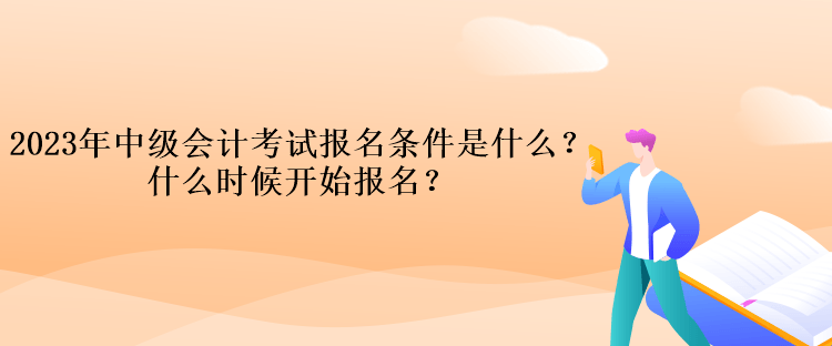 2023年中级会计考试报名条件是什么？什么时候开始报名？