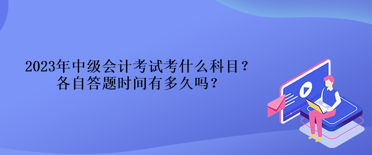 2023年中级会计考试考什么科目？各自答题时间有多久吗？