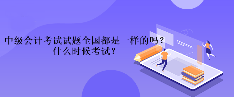 中级会计考试的试题全国都是一样的吗？什么时候考试？