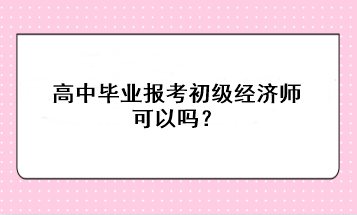 高中毕业报考初级经济师可以吗？