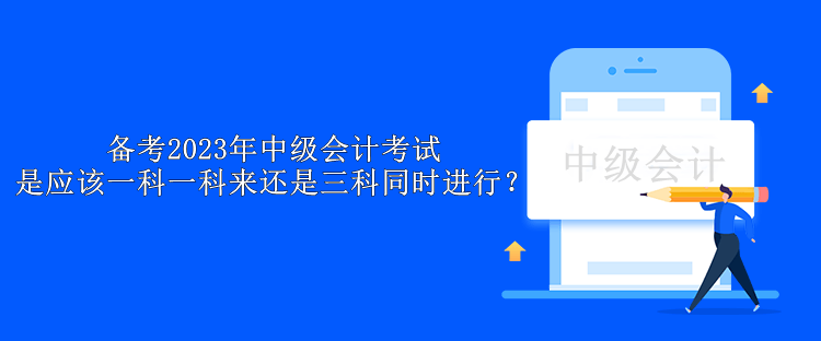 备考2023年中级会计考试 是应该一科一科来还是三科同时进行？