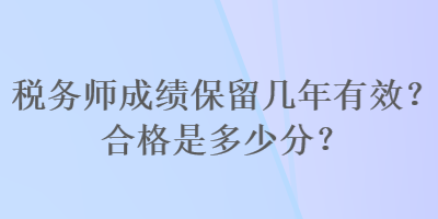 税务师成绩保留几年有效？合格是多少分？