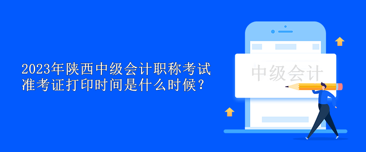 2023年陕西中级会计职称考试准考证打印时间是什么时候？