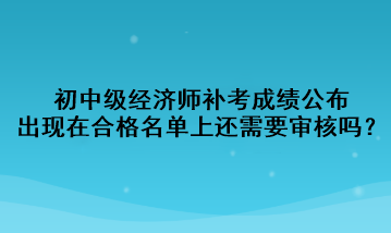 初中级经济师补考成绩公布，出现在合格名单上还需要审核吗？