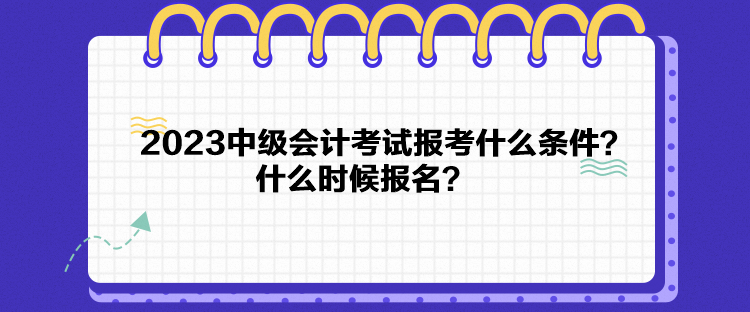 2023中级会计考试报考什么条件？什么时候报名？