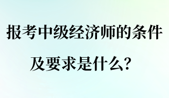 报考中级经济师的条件及要求是什么？