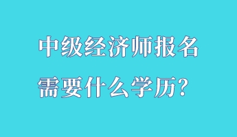 中级经济师报名需要什么学历？