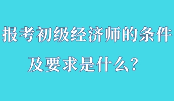 报考初级经济师的条件及要求是什么？