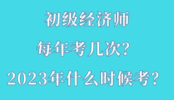 初级经济师每年考几次？2023年什么时候考？