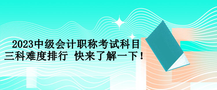 2023中级会计职称考试科目三科难度排行 快来了解一下！