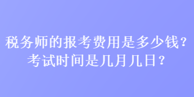 税务师的报考费用是多少钱？考试时间是几月几日？