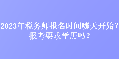 2023年税务师报名时间哪天开始？报考要求学历吗？