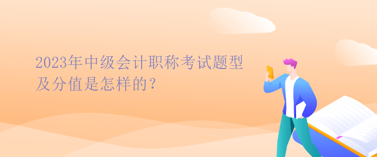 2023年中级会计职称考试题型及分值是怎样的？