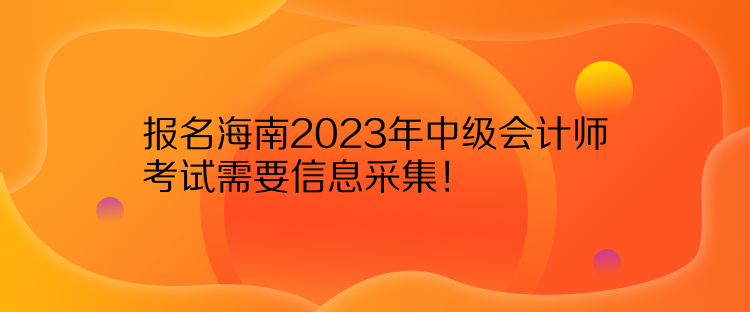 报名海南2023年中级会计师考试需要信息采集！