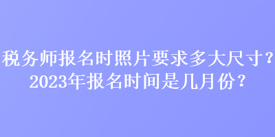 税务师报名时照片要求多大尺寸？2023年报名时间是几月份？