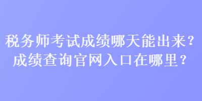 税务师考试成绩哪天能出来？成绩查询官网入口在哪里？