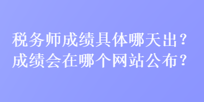 税务师成绩具体哪天出？成绩会在哪个网站公布？