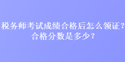 税务师考试成绩合格后怎么领证？合格分数是多少？