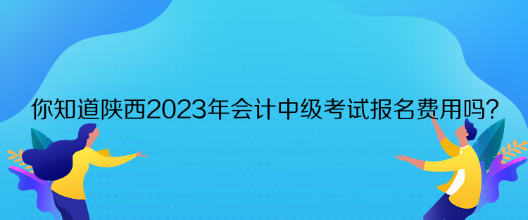 你知道陕西2023年会计中级考试报名费用吗？