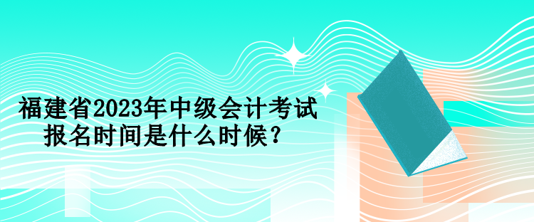 福建省2023年中级会计考试报名时间是什么时候？