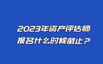 2023年资产评估师报名什么时候截止？