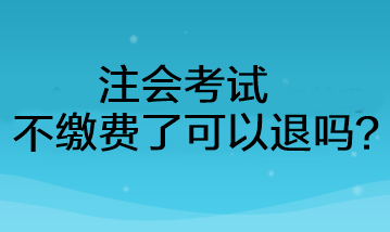 注会考试不缴费了可以退吗？