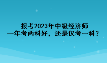 报考2023年中级经济师，一年考两科好，还是仅考一科？